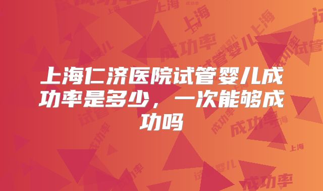 上海仁济医院试管婴儿成功率是多少,一次能够成功吗