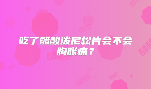 吃了醋酸泼尼松片会不会胸胀痛？