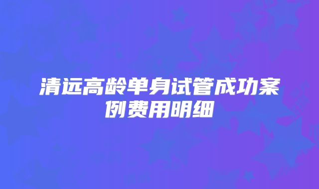 清远高龄单身试管成功案例费用明细