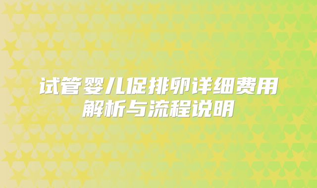 试管婴儿促排卵详细费用解析与流程说明