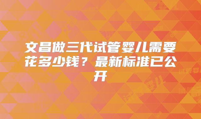 文昌做三代试管婴儿需要花多少钱？最新标准已公开