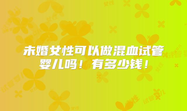 未婚女性可以做混血试管婴儿吗！有多少钱！