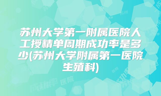 苏州大学第一附属医院人工授精单周期成功率是多少(苏州大学附属第一医院生殖科)
