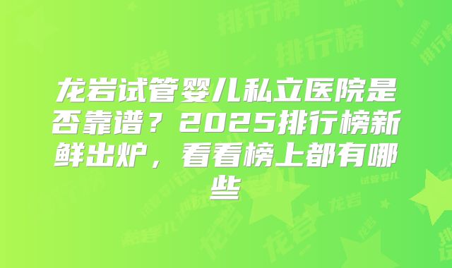 龙岩试管婴儿私立医院是否靠谱？2025排行榜新鲜出炉，看看榜上都有哪些