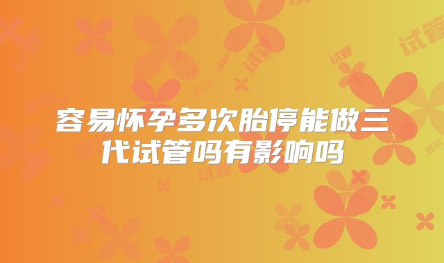 容易怀孕多次胎停能做三代试管吗有影响吗