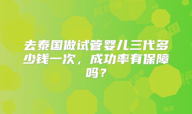 去泰国做试管婴儿三代多少钱一次，成功率有保障吗？