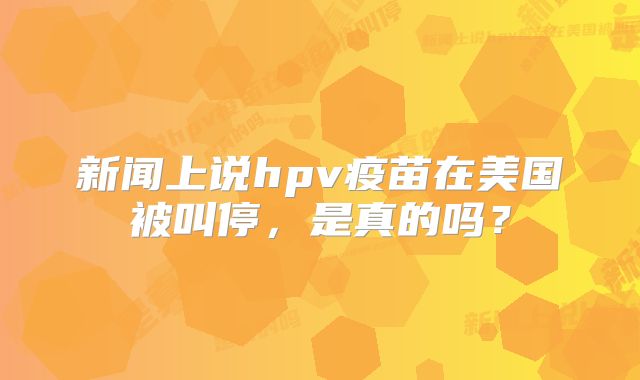 新闻上说hpv疫苗在美国被叫停,是真的吗?