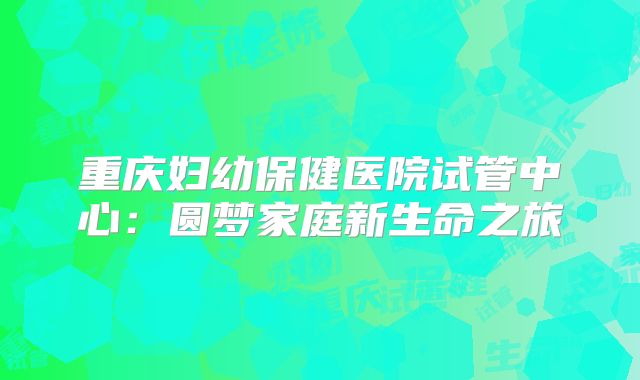 重庆妇幼保健医院试管中心：圆梦家庭新生命之旅