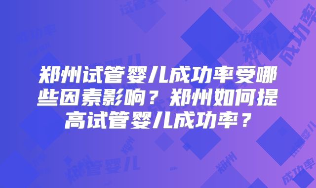 郑州试管婴儿成功率受哪些因素影响？郑州如何提高试管婴儿成功率？