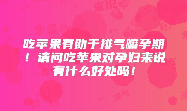 吃苹果有助于排气嘛孕期!请问吃苹果对孕妇来说有什么好处吗!
