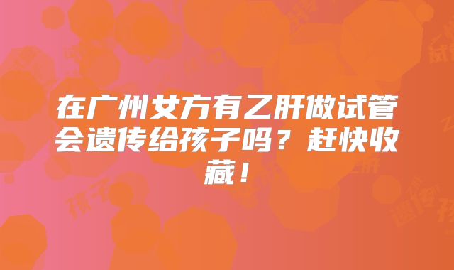 在广州女方有乙肝做试管会遗传给孩子吗?赶快收藏!