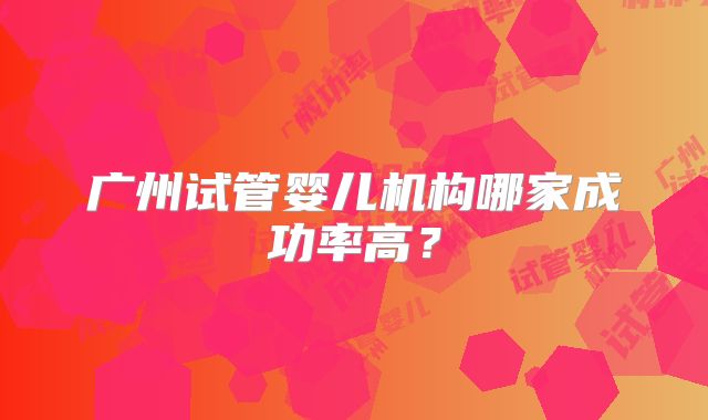 广州试管婴儿机构哪家成功率高？