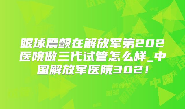 眼球震颤在解放军第202医院做三代试管怎么样_中国解放军医院302！