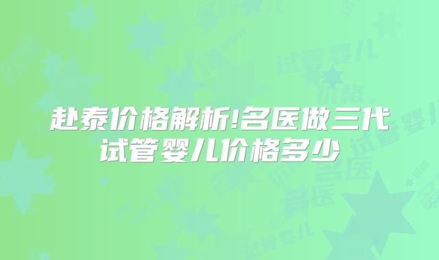 赴泰价格解析!名医做三代试管婴儿价格多少