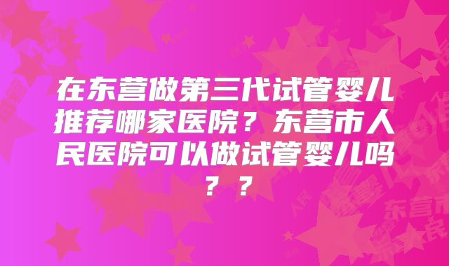 在东营做第三代试管婴儿推荐哪家医院?东营市人民医院可以做试管婴儿吗??