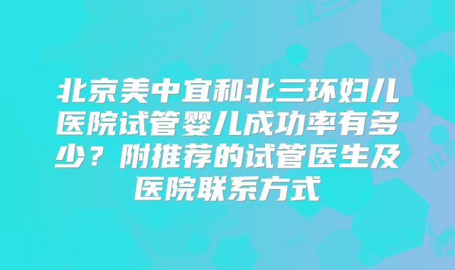 北京美中宜和北三环妇儿医院试管婴儿成功率有多少?附推荐的试管医生及医院联系方式
