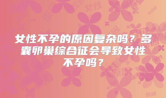 女性不孕的原因复杂吗?多囊卵巢综合征会导致女性不孕吗?