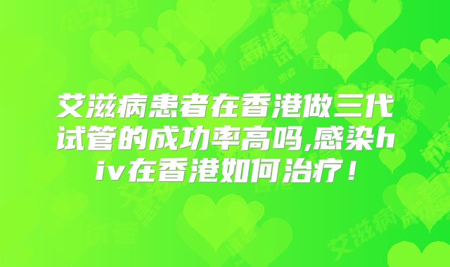 艾滋病患者在香港做三代试管的成功率高吗,感染hiv在香港如何治疗！