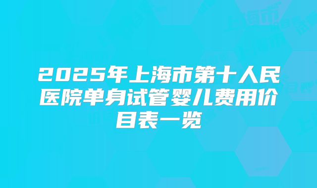 2025年上海市第十人民医院单身试管婴儿费用价目表一览