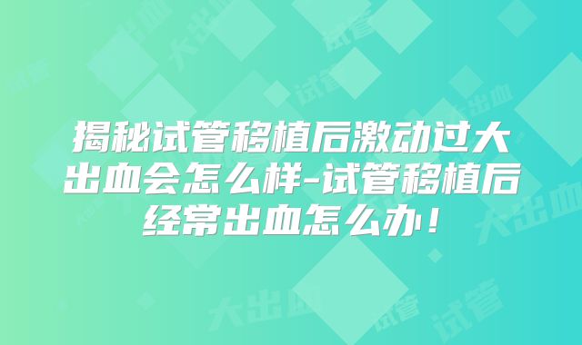 揭秘试管移植后激动过大出血会怎么样-试管移植后经常出血怎么办！