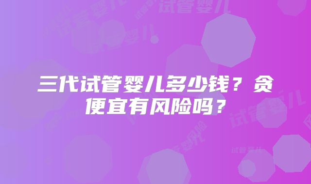 三代试管婴儿多少钱？贪便宜有风险吗？