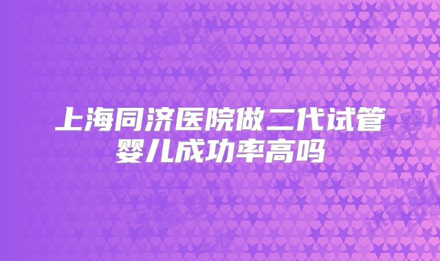 上海同济医院做二代试管婴儿成功率高吗