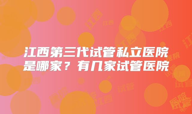 江西第三代试管私立医院是哪家？有几家试管医院
