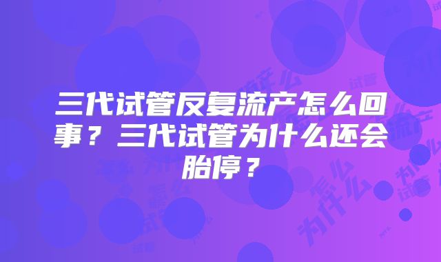 三代试管反复流产怎么回事?三代试管为什么还会胎停?
