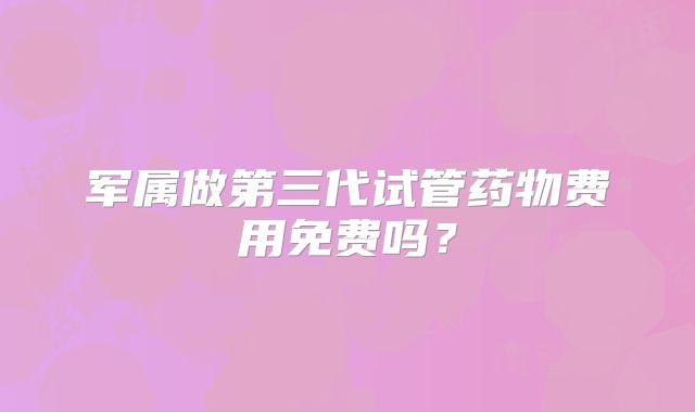 军属做第三代试管药物费用免费吗？