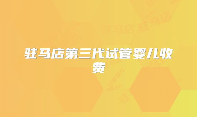 驻马店第三代试管婴儿收费