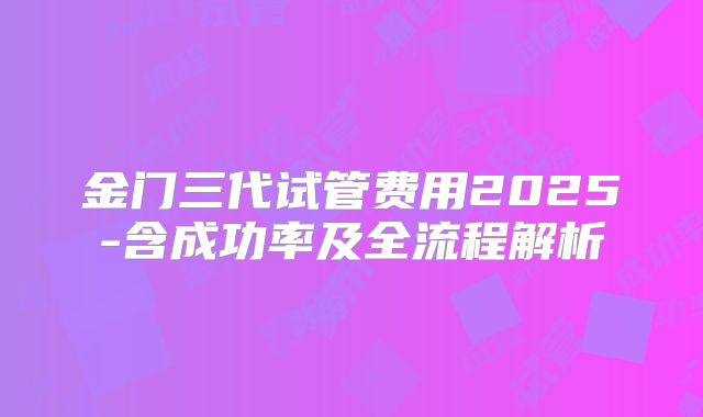 金门三代试管费用2025-含成功率及全流程解析