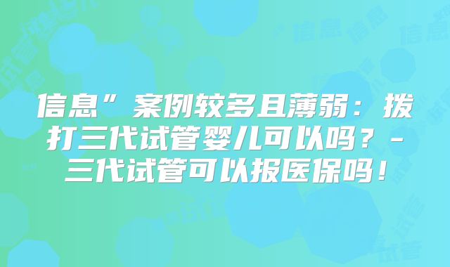 信息”案例较多且薄弱：拨打三代试管婴儿可以吗？-三代试管可以报医保吗！