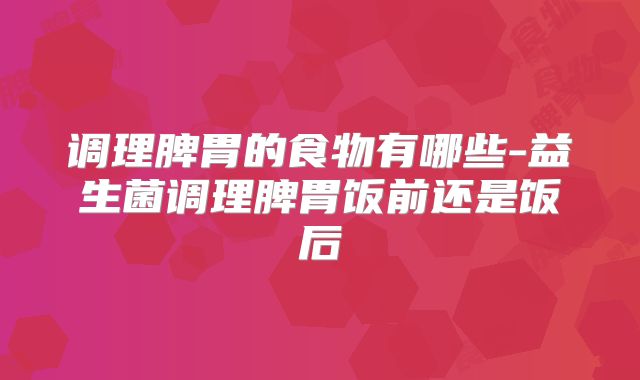 调理脾胃的食物有哪些-益生菌调理脾胃饭前还是饭后