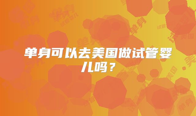 单身可以去美国做试管婴儿吗？