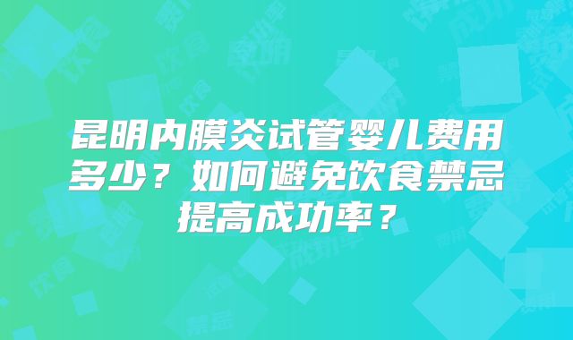 昆明内膜炎试管婴儿费用多少？如何避免饮食禁忌提高成功率？