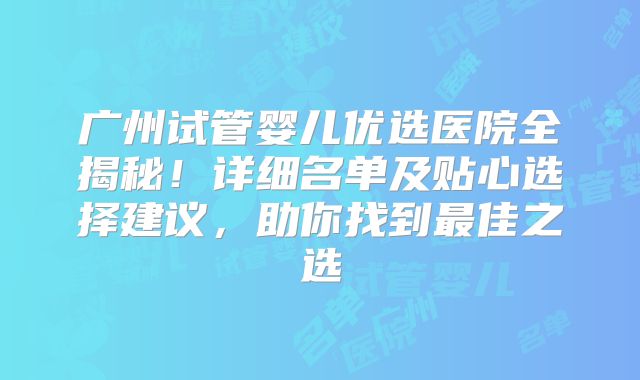 广州试管婴儿优选医院全揭秘！详细名单及贴心选择建议，助你找到最佳之选