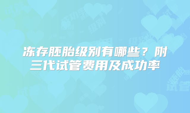 冻存胚胎级别有哪些？附三代试管费用及成功率