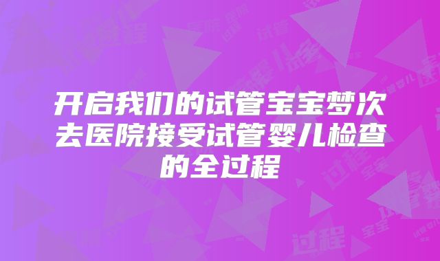 开启我们的试管宝宝梦次去医院接受试管婴儿检查的全过程