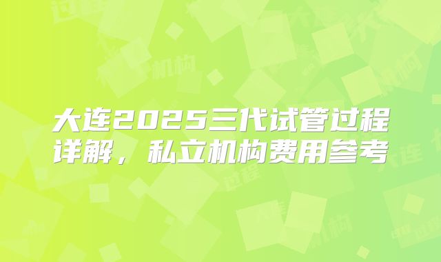 大连2025三代试管过程详解，私立机构费用参考