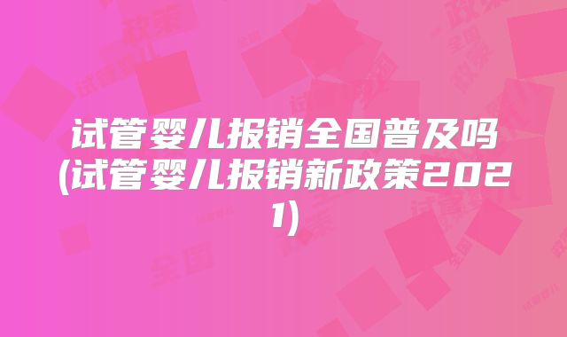 试管婴儿报销全国普及吗(试管婴儿报销新政策2021)