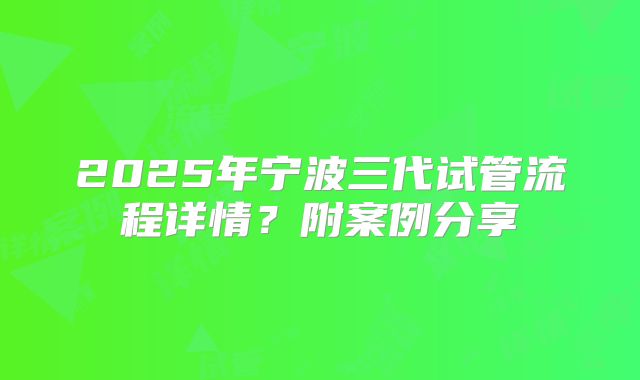 2025年宁波三代试管流程详情？附案例分享