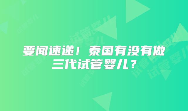 要闻速递!泰国有没有做三代试管婴儿?