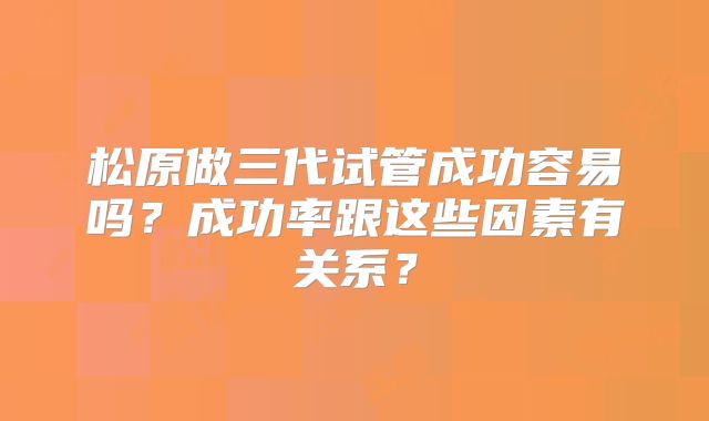 松原做三代试管成功容易吗？成功率跟这些因素有关系？