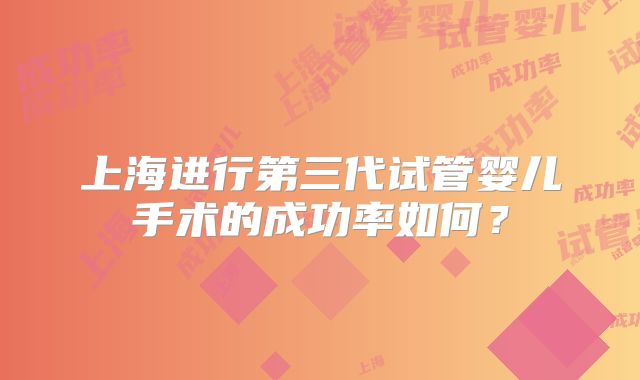上海进行第三代试管婴儿手术的成功率如何?