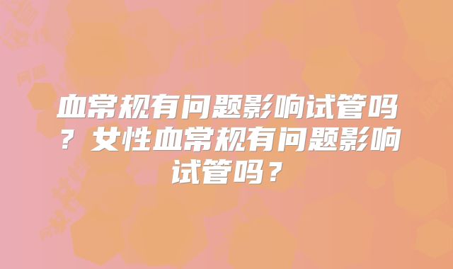 血常规有问题影响试管吗？女性血常规有问题影响试管吗？