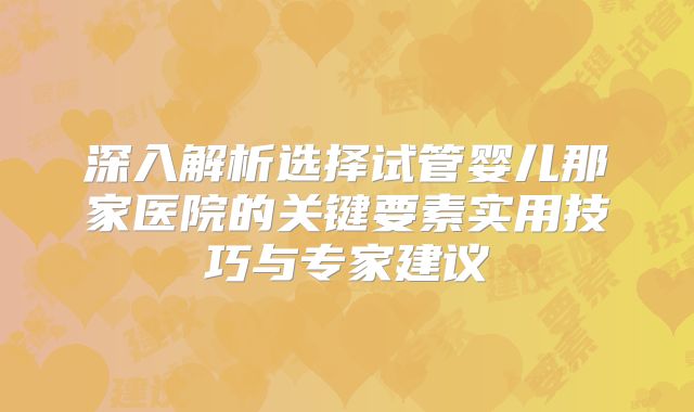 深入解析选择试管婴儿那家医院的关键要素实用技巧与专家建议