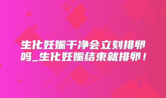 生化妊娠干净会立刻排卵吗_生化妊娠结束就排卵!