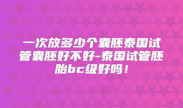 一次放多少个囊胚泰国试管囊胚好不好-泰国试管胚胎bc级好吗!
