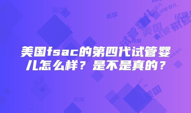 美国fsac的第四代试管婴儿怎么样?是不是真的?