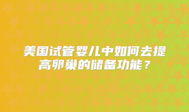 美国试管婴儿中如何去提高卵巢的储备功能？